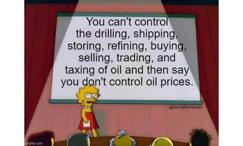 You can't control the drilling, shipping, storing, refining, buying, selling, trading, and taxing of oil and then say you don't control oil prices.
